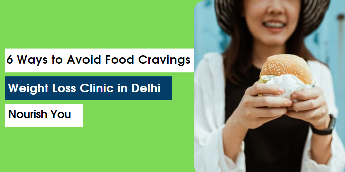 Weight Loss Clinic in Delhi - 6 Ways to Avoid Food Cravings
